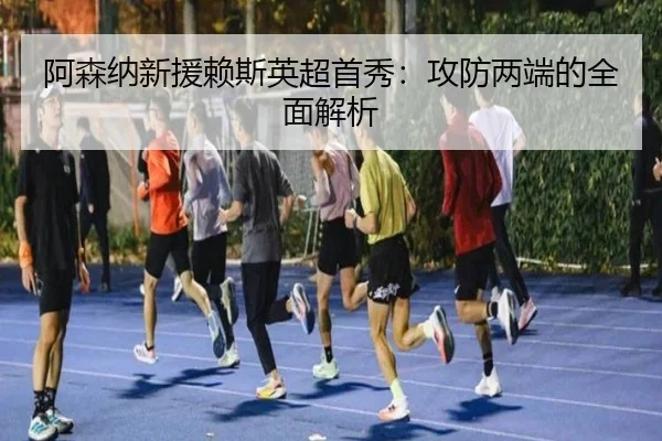 阿森纳新援赖斯英超首秀:攻防两端的全面解析